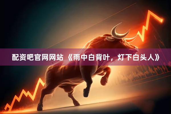 配资吧官网网站 《雨中白背叶，灯下白头人》