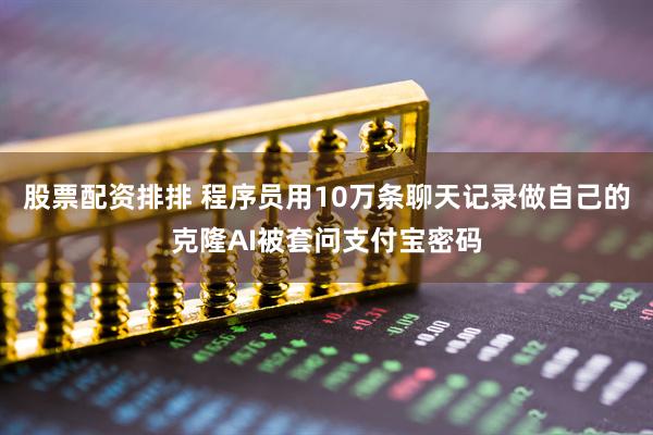 股票配资排排 程序员用10万条聊天记录做自己的克隆AI被套问支付宝密码
