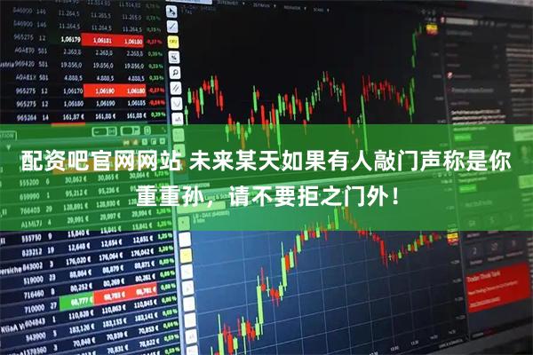 配资吧官网网站 未来某天如果有人敲门声称是你重重孙，请不要拒之门外！