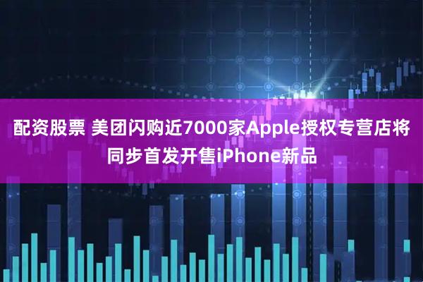 配资股票 美团闪购近7000家Apple授权专营店将同步首发开售iPhone新品