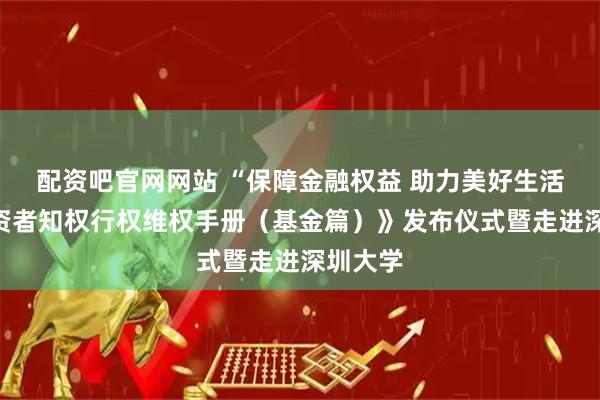 配资吧官网网站 “保障金融权益 助力美好生活”《投资者知权行权维权手册（基金篇）》发布仪式暨走进深圳大学