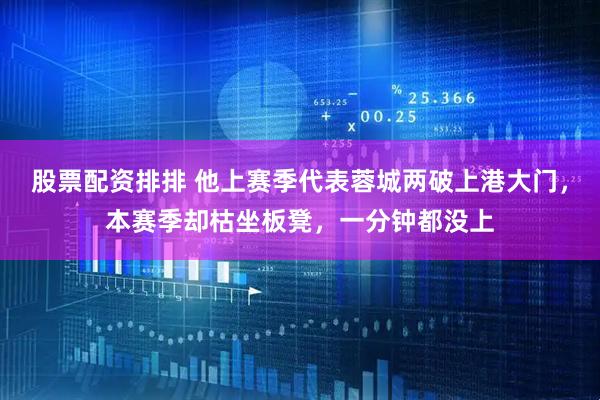股票配资排排 他上赛季代表蓉城两破上港大门，本赛季却枯坐板凳，一分钟都没上