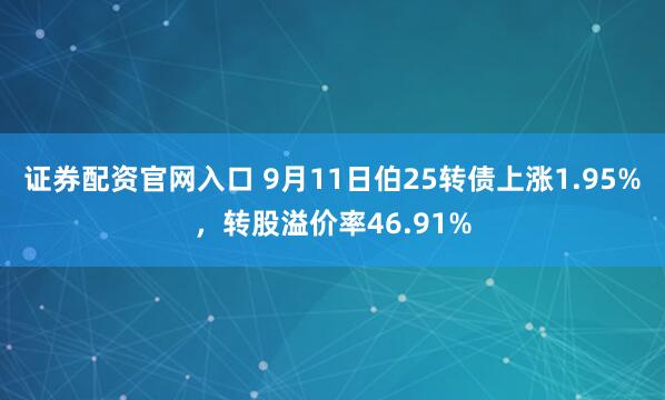 证券配资官网入口 9月11日伯25转债上涨1.95%，转股溢价率46.91%