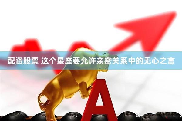 配资股票 这个星座要允许亲密关系中的无心之言