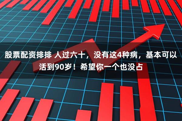 股票配资排排 人过六十，没有这4种病，基本可以活到90岁！希望你一个也没占