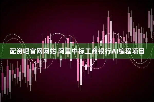 配资吧官网网站 阿里中标工商银行AI编程项目