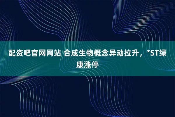 配资吧官网网站 合成生物概念异动拉升，*ST绿康涨停