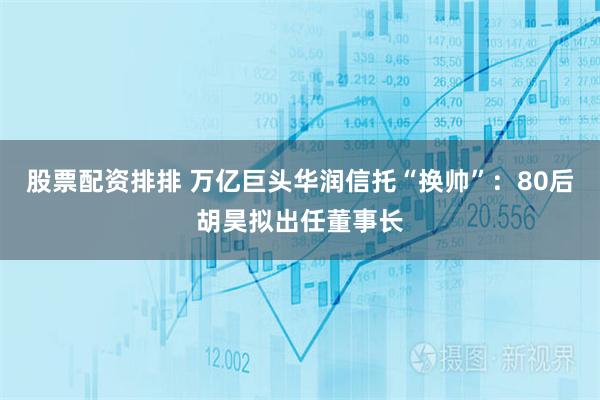股票配资排排 万亿巨头华润信托“换帅”：80后胡昊拟出任董事长