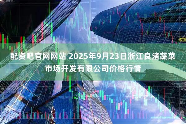 配资吧官网网站 2025年9月23日浙江良渚蔬菜市场开发有限公司价格行情