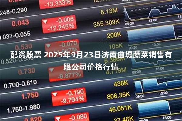 配资股票 2025年9月23日济南曲堤蔬菜销售有限公司价格行情