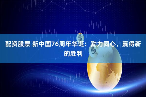 配资股票 新中国76周年华诞：勠力同心，赢得新的胜利