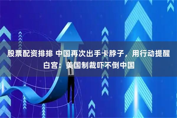股票配资排排 中国再次出手卡脖子，用行动提醒白宫：美国制裁吓不倒中国