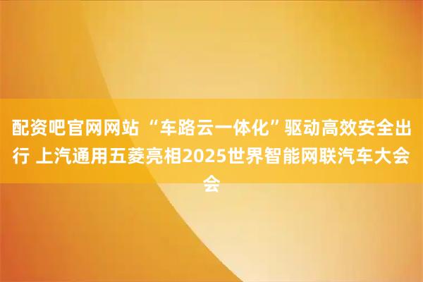 配资吧官网网站 “车路云一体化”驱动高效安全出行 上汽通用五菱亮相2025世界智能网联汽车大会