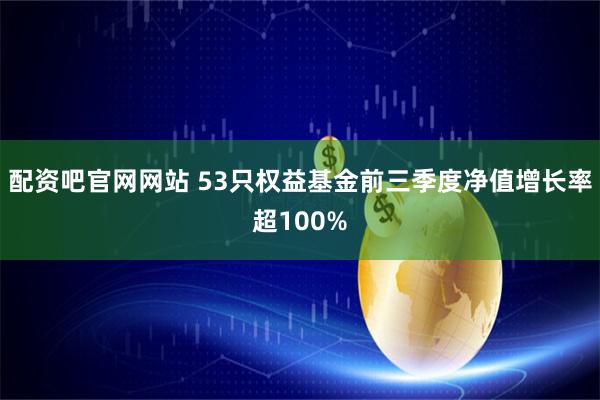 配资吧官网网站 53只权益基金前三季度净值增长率超100%