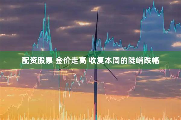 配资股票 金价走高 收复本周的陡峭跌幅