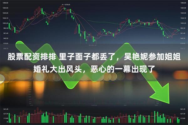 股票配资排排 里子面子都丢了，吴艳妮参加姐姐婚礼大出风头，恶心的一幕出现了
