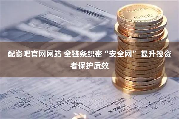 配资吧官网网站 全链条织密“安全网” 提升投资者保护质效