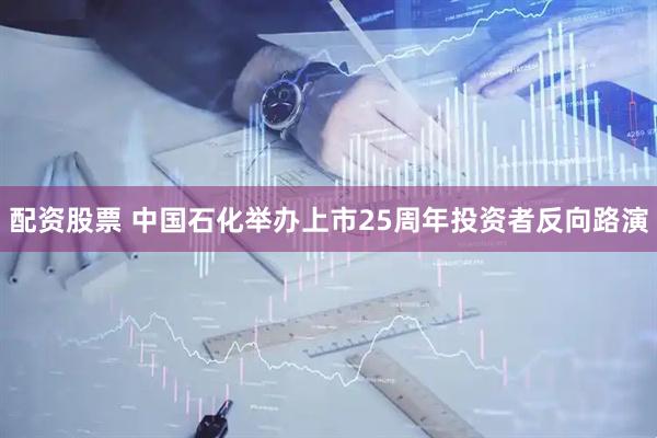 配资股票 中国石化举办上市25周年投资者反向路演