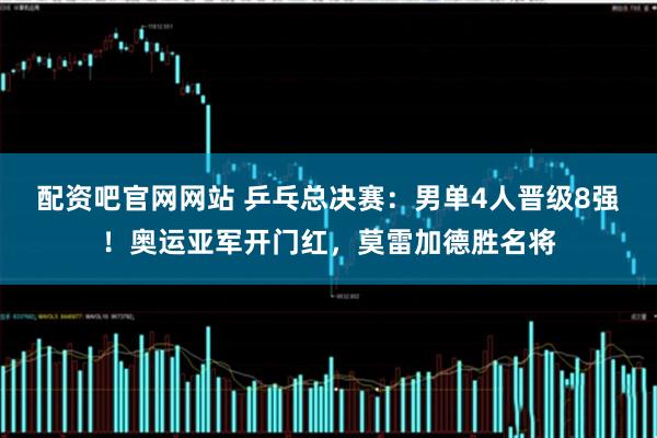 配资吧官网网站 乒乓总决赛：男单4人晋级8强！奥运亚军开门红，莫雷加德胜名将