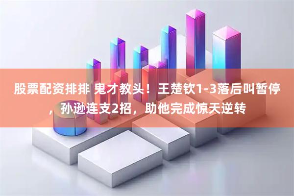 股票配资排排 鬼才教头！王楚钦1-3落后叫暂停，孙逊连支2招，助他完成惊天逆转