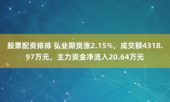 股票配资排排 弘业期货涨2.15%，成交额4318.97万元，主力资金净流入20.64万元