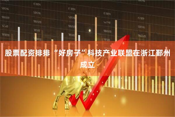 股票配资排排 “好房子”科技产业联盟在浙江鄞州成立