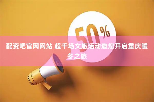 配资吧官网网站 超千场文旅活动邀您开启重庆暖冬之旅