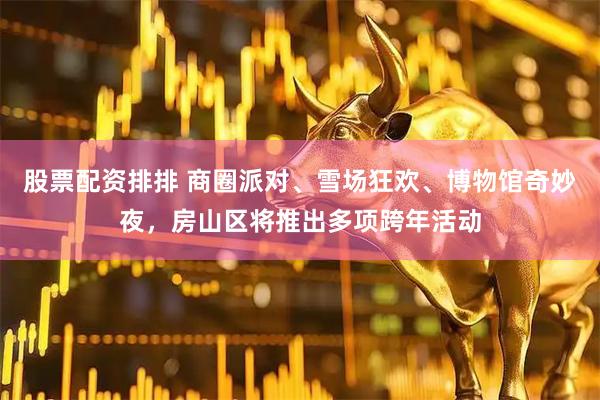 股票配资排排 商圈派对、雪场狂欢、博物馆奇妙夜，房山区将推出多项跨年活动