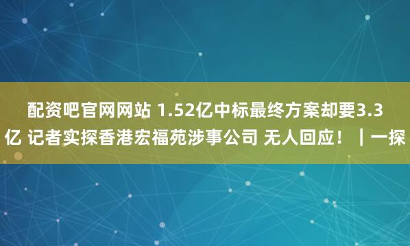 配资吧官网网站 1.52亿中标最终方案却要3.3亿 记者实探香港宏福苑涉事公司 无人回应！｜一探