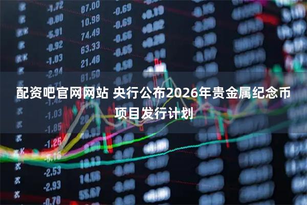 配资吧官网网站 央行公布2026年贵金属纪念币项目发行计划
