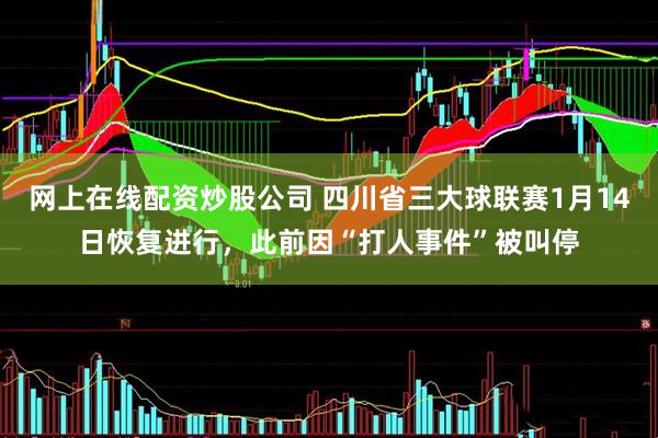 网上在线配资炒股公司 四川省三大球联赛1月14日恢复进行，此前因“打人事件”被叫停