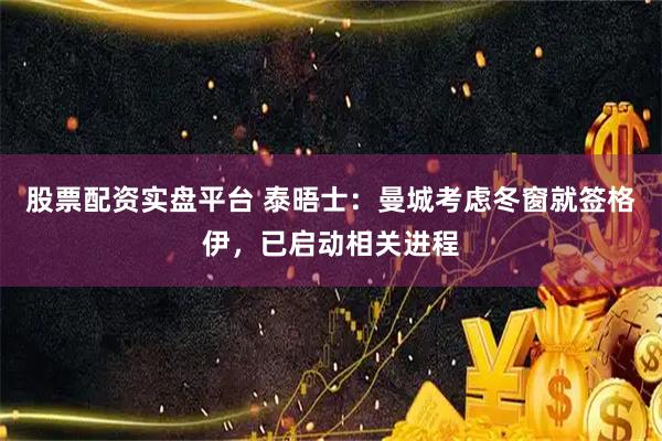 股票配资实盘平台 泰晤士：曼城考虑冬窗就签格伊，已启动相关进程
