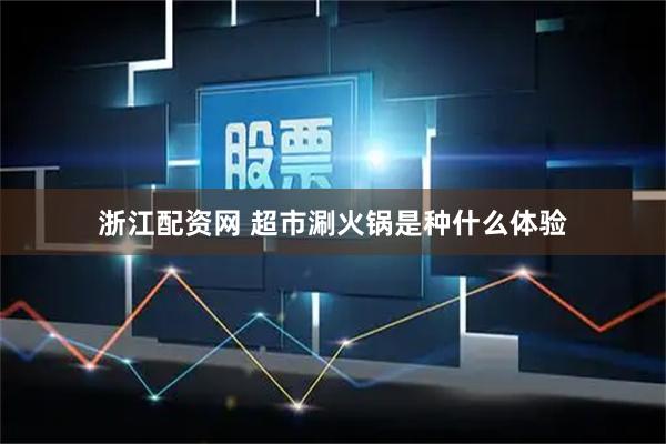 浙江配资网 超市涮火锅是种什么体验