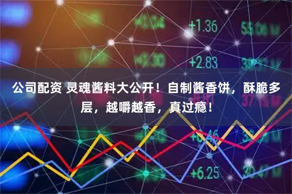 公司配资 灵魂酱料大公开！自制酱香饼，酥脆多层，越嚼越香，真过瘾！