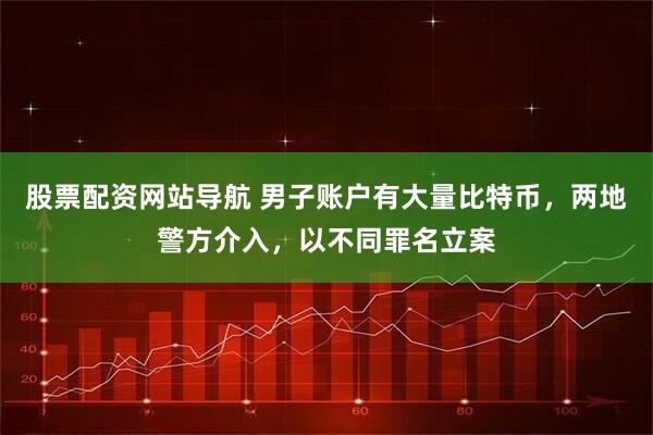 股票配资网站导航 男子账户有大量比特币，两地警方介入，以不同罪名立案