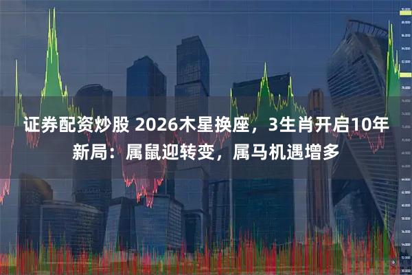 证券配资炒股 2026木星换座，3生肖开启10年新局：属鼠迎转变，属马机遇增多