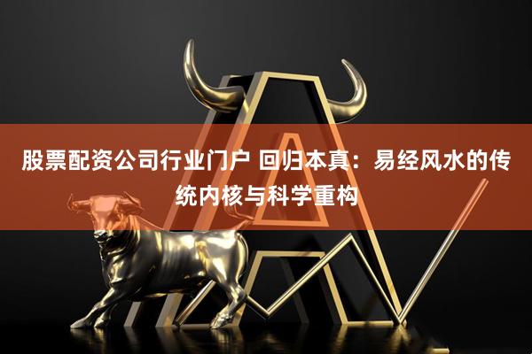 股票配资公司行业门户 回归本真：易经风水的传统内核与科学重构