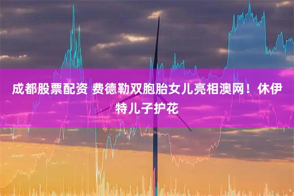 成都股票配资 费德勒双胞胎女儿亮相澳网！休伊特儿子护花