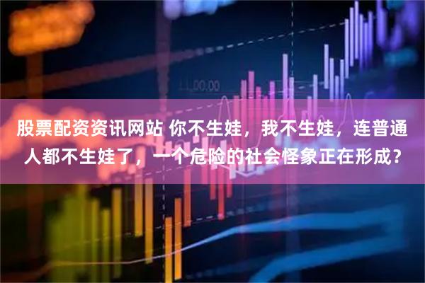 股票配资资讯网站 你不生娃，我不生娃，连普通人都不生娃了，一个危险的社会怪象正在形成？