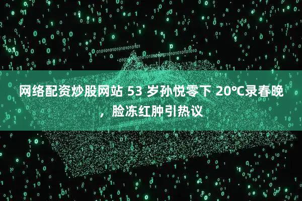 网络配资炒股网站 53 岁孙悦零下 20℃录春晚，脸冻红肿引热议
