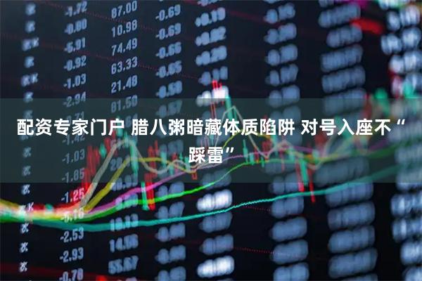 配资专家门户 腊八粥暗藏体质陷阱 对号入座不“踩雷”