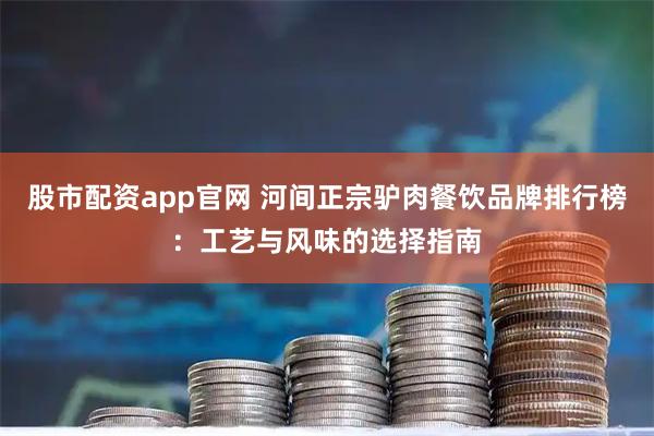 股市配资app官网 河间正宗驴肉餐饮品牌排行榜：工艺与风味的选择指南