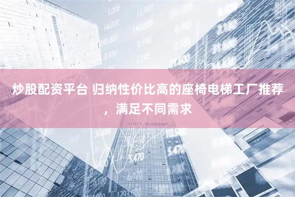 炒股配资平台 归纳性价比高的座椅电梯工厂推荐，满足不同需求