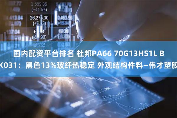 国内配资平台排名 杜邦PA66 70G13HS1L BK031：黑色13%玻纤热稳定 外观结构件料—伟才塑胶