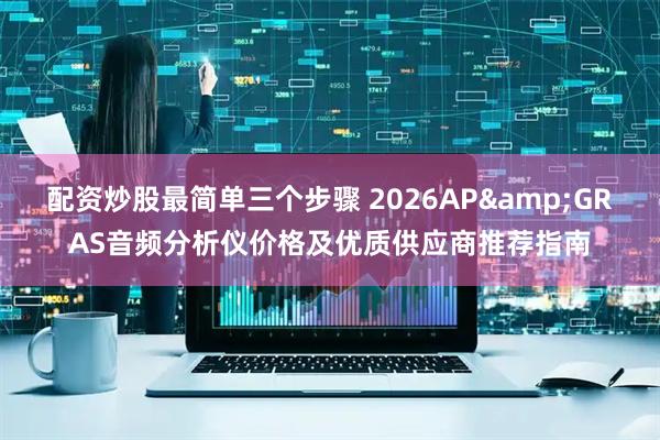 配资炒股最简单三个步骤 2026AP&GRAS音频分析仪价格及优质供应商推荐指南