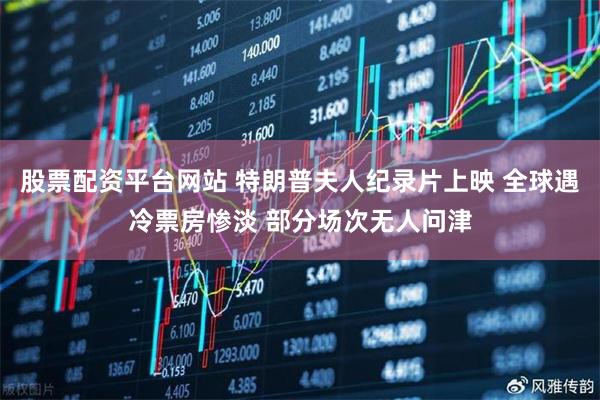 股票配资平台网站 特朗普夫人纪录片上映 全球遇冷票房惨淡 部分场次无人问津