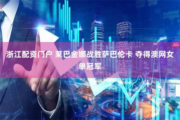 浙江配资门户 莱巴金娜战胜萨巴伦卡 夺得澳网女单冠军