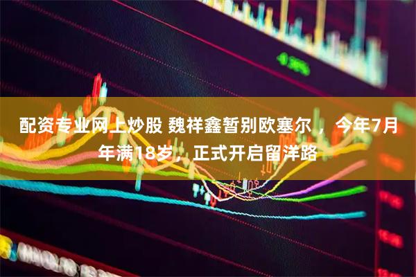 配资专业网上炒股 魏祥鑫暂别欧塞尔 ，今年7月年满18岁，正式开启留洋路