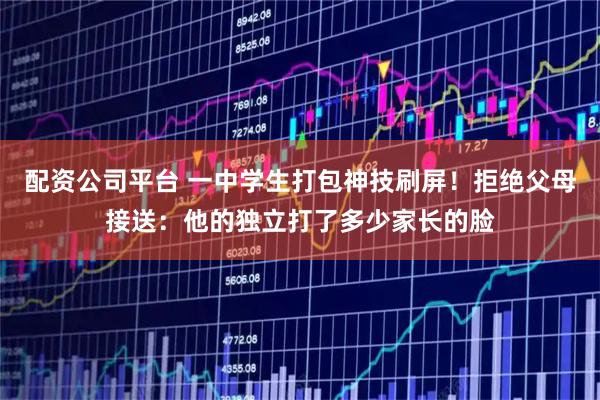 配资公司平台 一中学生打包神技刷屏！拒绝父母接送：他的独立打了多少家长的脸