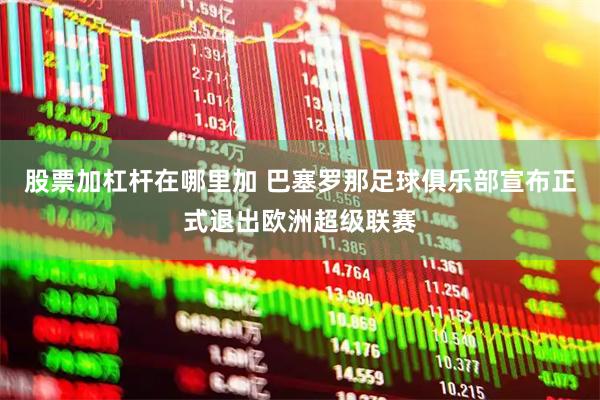 股票加杠杆在哪里加 巴塞罗那足球俱乐部宣布正式退出欧洲超级联赛